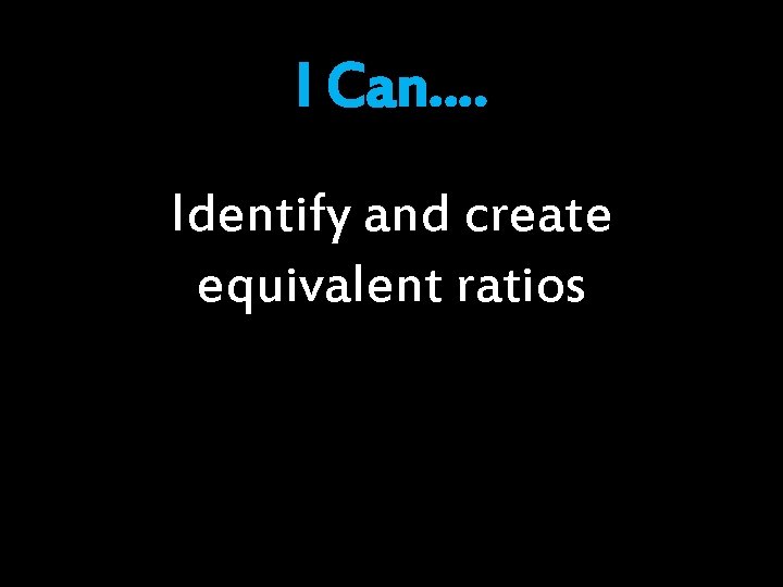 I Can…. Identify and create equivalent ratios 