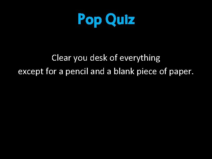 Pop Quiz Clear you desk of everything except for a pencil and a blank