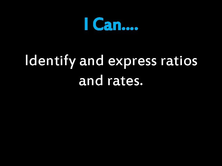 I Can…. Identify and express ratios and rates. 