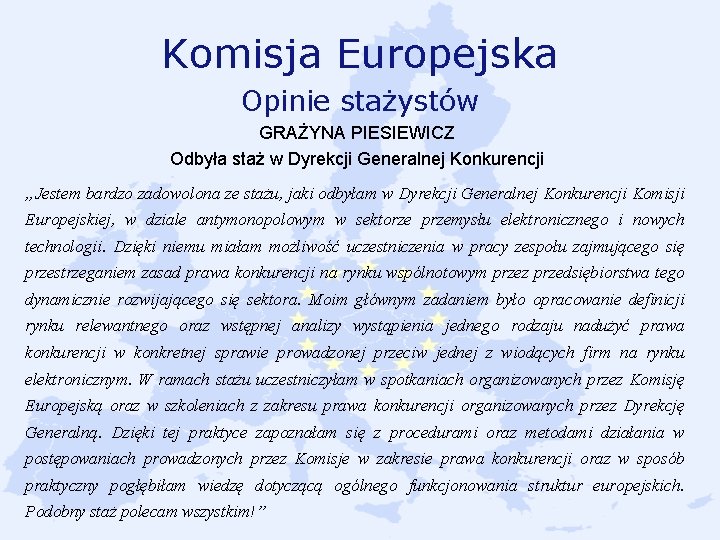 Komisja Europejska Opinie stażystów GRAŻYNA PIESIEWICZ Odbyła staż w Dyrekcji Generalnej Konkurencji „Jestem bardzo