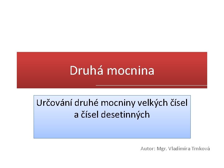 Druhá mocnina Určování druhé mocniny velkých čísel a čísel desetinných Autor: Mgr. Vladimíra Trnková