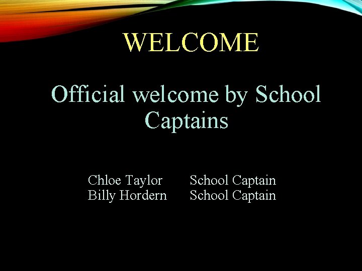 WELCOME Official welcome by School Captains Chloe Taylor Billy Hordern School Captain 