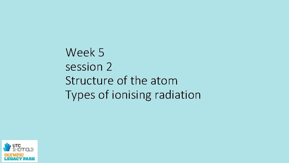 Week 5 session 2 Structure of the atom Types of ionising radiation 