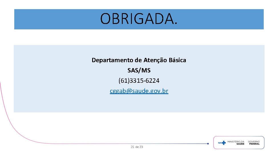 OBRIGADA. Departamento de Atenção Básica SAS/MS (61)3315 -6224 cggab@saude. gov. br 21 de 23