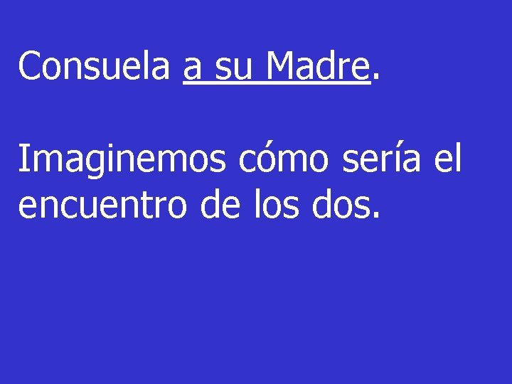 Consuela a su Madre. Imaginemos cómo sería el encuentro de los dos. 