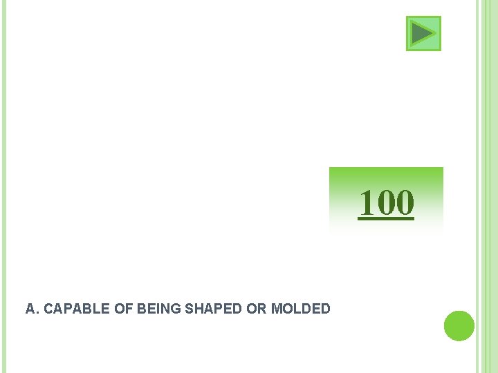 100 A. CAPABLE OF BEING SHAPED OR MOLDED 