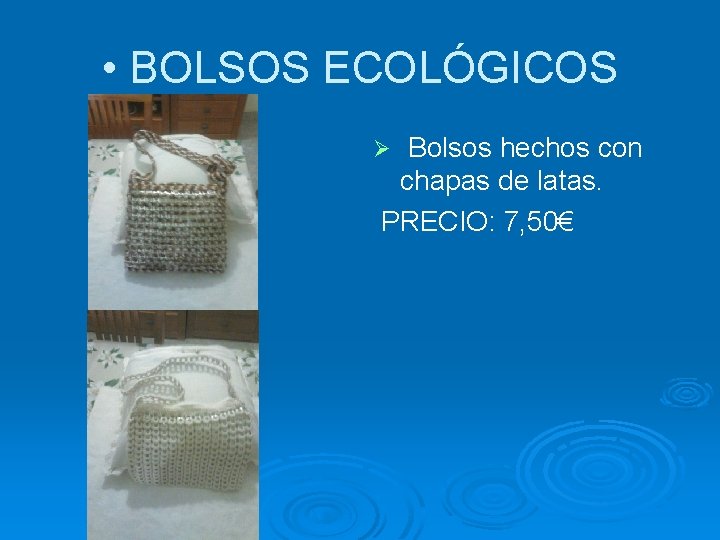  • BOLSOS ECOLÓGICOS Bolsos hechos con chapas de latas. PRECIO: 7, 50€ Ø