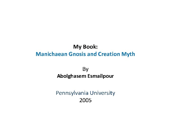 My Book: Manichaean Gnosis and Creation Myth By Abolghasem Esmailpour Pennsylvania University 2005 