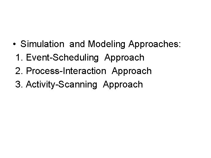  • Simulation and Modeling Approaches: 1. Event-Scheduling Approach 2. Process-Interaction Approach 3. Activity-Scanning