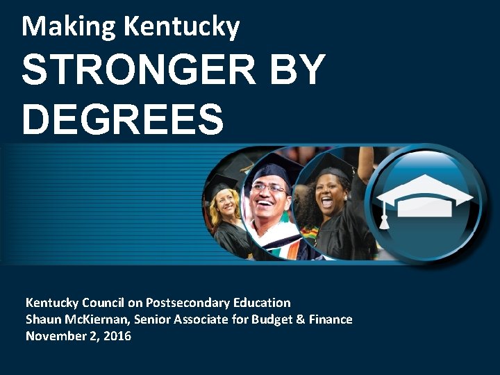 Making Kentucky STRONGER BY DEGREES Kentucky Council on Postsecondary Education Shaun Mc. Kiernan, Senior