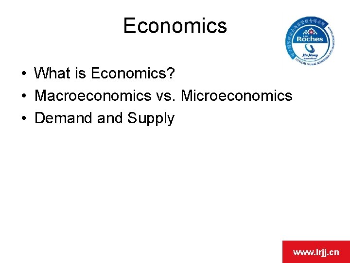 Economics • What is Economics? • Macroeconomics vs. Microeconomics • Demand Supply www. lrjj.