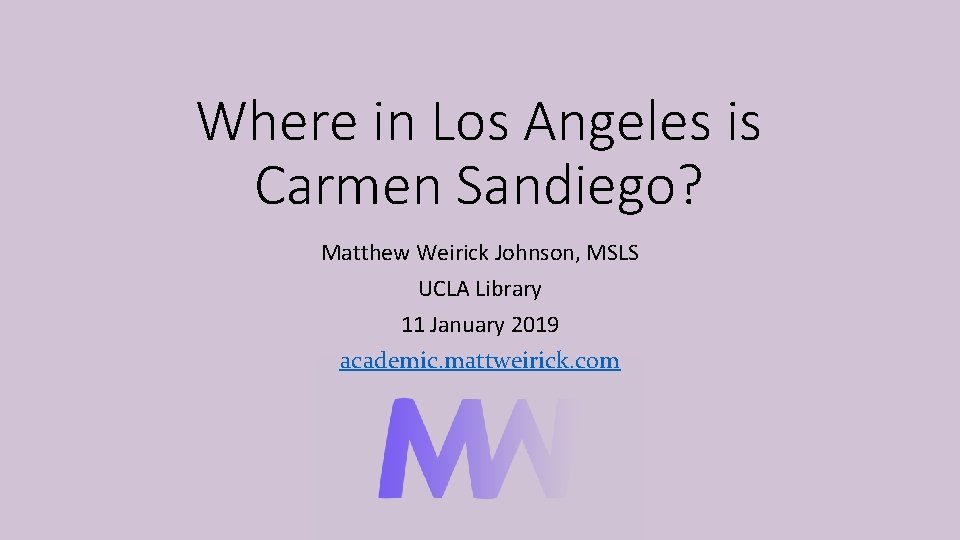 Where in Los Angeles is Carmen Sandiego? Matthew Weirick Johnson, MSLS UCLA Library 11 Where in Los Angeles is Carmen Sandiego? Matthew Weirick Johnson, MSLS UCLA Library 11