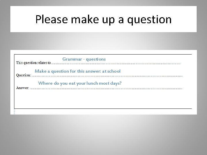 Please make up a question Grammar - questions Make a question for this answer: