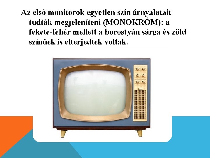 Az első monitorok egyetlen szín árnyalatait tudták megjeleníteni (MONOKRÓM): a fekete-fehér mellett a borostyán