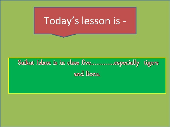 Today’s lesson is - Saikat Islam is in class five…………. especially tigers and lions.