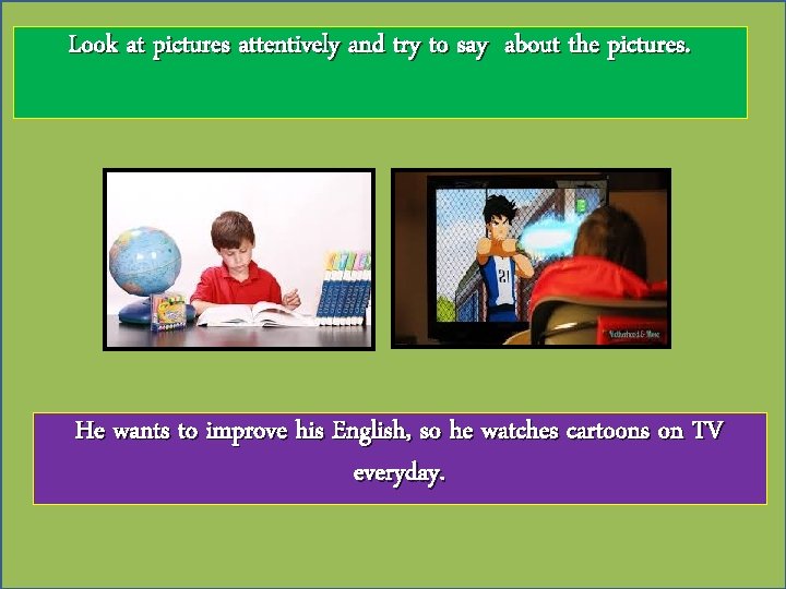 Look at pictures attentively and try to say about the pictures. He wants to