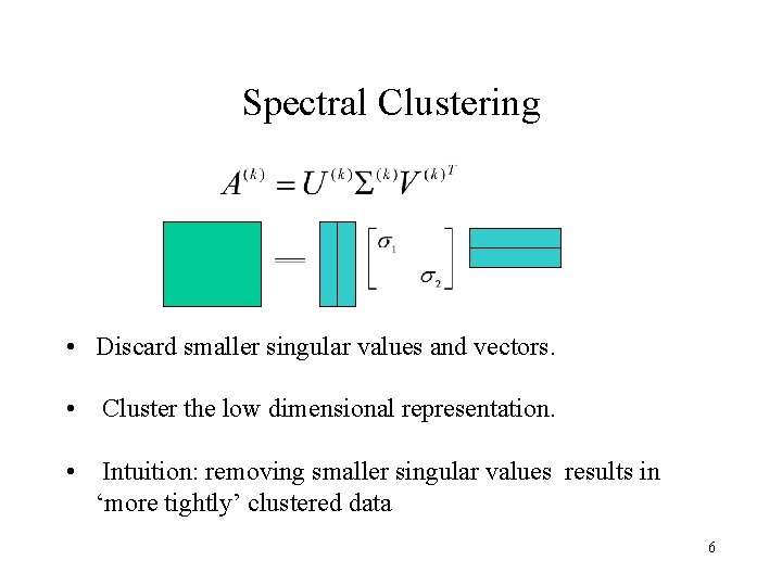 Spectral Clustering • Discard smaller singular values and vectors. • Cluster the low dimensional