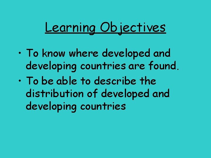 Learning Objectives • To know where developed and developing countries are found. • To