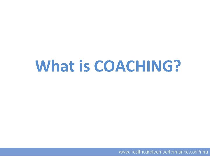 What is COACHING? www. healthcareteamperformance. com/nha 