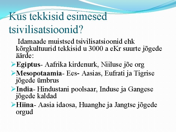 Kus tekkisid esimesed tsivilisatsioonid? Idamaade muistsed tsivilisatsioonid ehk kõrgkultuurid tekkisid u 3000 a e. Kus tekkisid esimesed tsivilisatsioonid? Idamaade muistsed tsivilisatsioonid ehk kõrgkultuurid tekkisid u 3000 a e.
