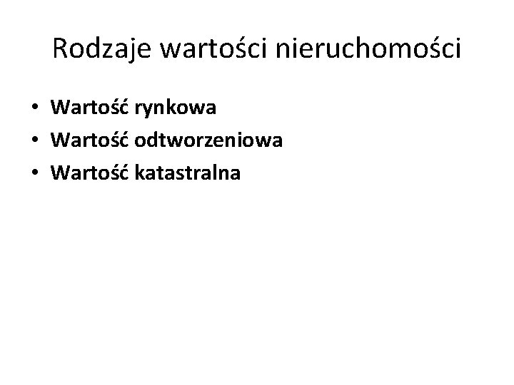 Rodzaje wartości nieruchomości • Wartość rynkowa • Wartość odtworzeniowa • Wartość katastralna 