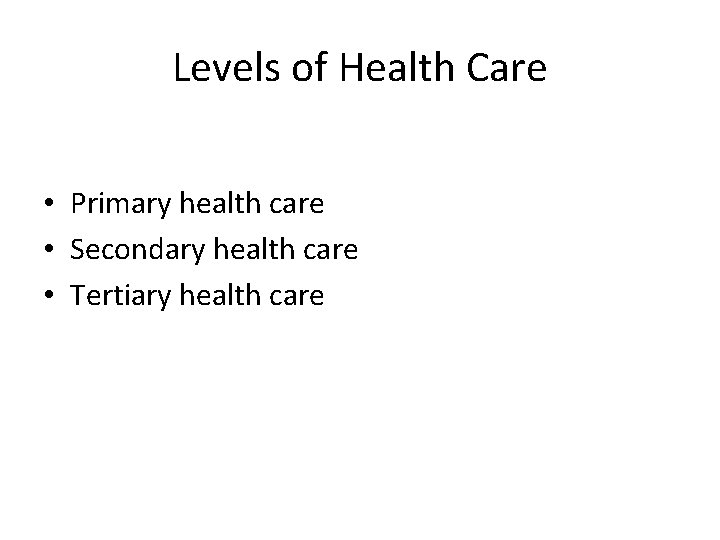Levels of Health Care • Primary health care • Secondary health care • Tertiary Levels of Health Care • Primary health care • Secondary health care • Tertiary