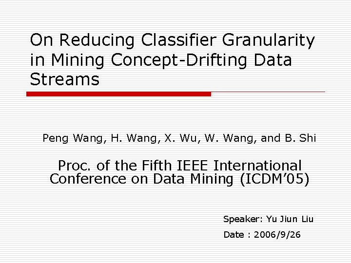 On Reducing Classifier Granularity in Mining Concept-Drifting Data Streams Peng Wang, H. Wang, X.