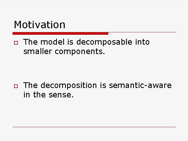 Motivation o o The model is decomposable into smaller components. The decomposition is semantic-aware