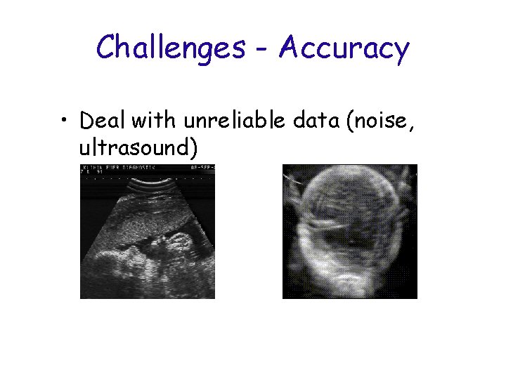 Challenges - Accuracy • Deal with unreliable data (noise, ultrasound) 