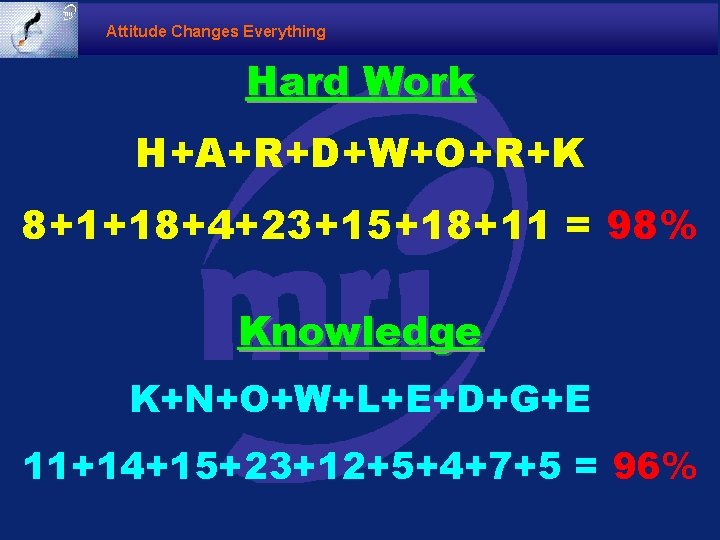 Attitude Changes Everything Hard Work H+A+R+D+W+O+R+K 8+1+18+4+23+15+18+11 = 98% Knowledge K+N+O+W+L+E+D+G+E 11+14+15+23+12+5+4+7+5 = 96%