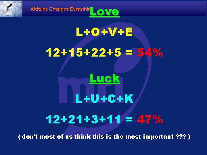 Love Attitude Changes Everything L+O+V+E 12+15+22+5 = 54% Luck L+U+C+K 12+21+3+11 = 47% (