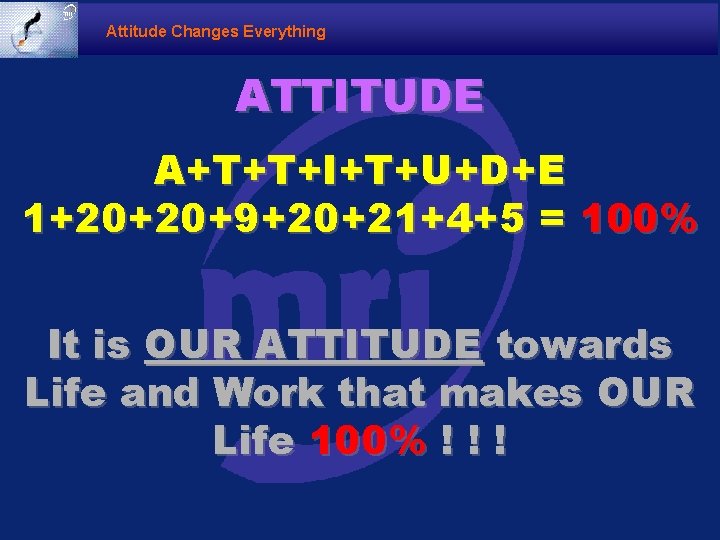 Attitude Changes Everything ATTITUDE A+T+T+I+T+U+D+E 1+20+20+9+20+21+4+5 = 100% It is OUR ATTITUDE towards Life