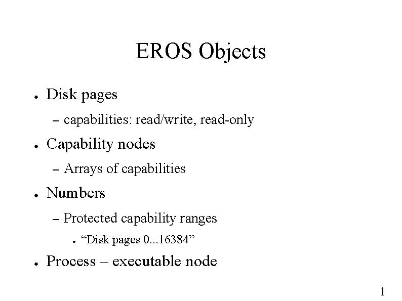 EROS Objects ● Disk pages – ● Capability nodes – ● capabilities: read/write, read-only