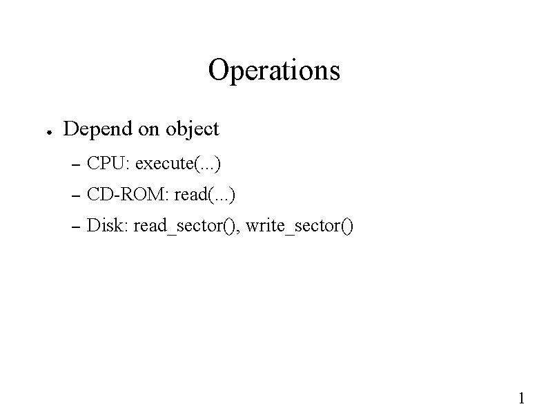 Operations ● Depend on object – CPU: execute(. . . ) – CD-ROM: read(.