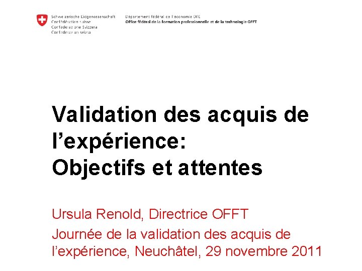 Validation des acquis de l’expérience: Objectifs et attentes Ursula Renold, Directrice OFFT Journée de