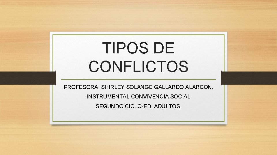 TIPOS DE CONFLICTOS PROFESORA: SHIRLEY SOLANGE GALLARDO ALARCÓN. INSTRUMENTAL CONVIVENCIA SOCIAL SEGUNDO CICLO-ED. ADULTOS.