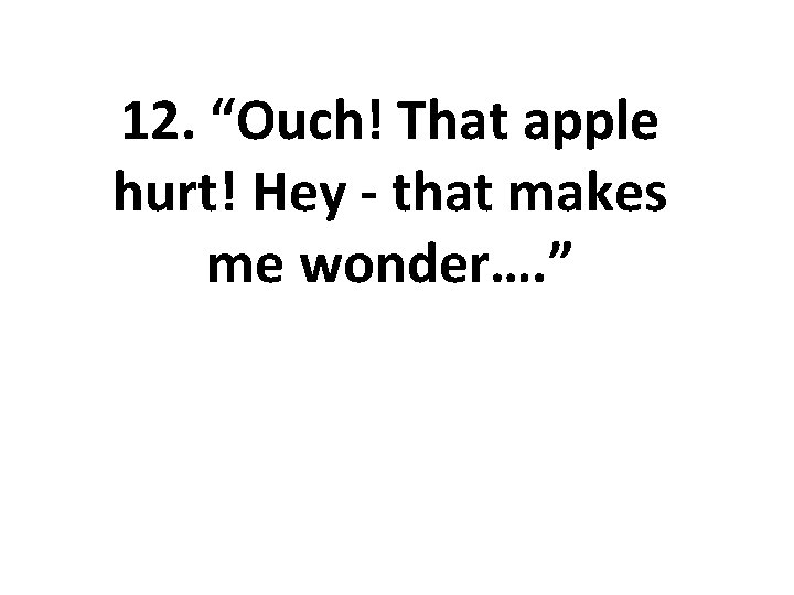 12. “Ouch! That apple hurt! Hey - that makes me wonder…. ” 
