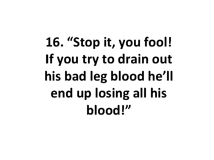 16. “Stop it, you fool! If you try to drain out his bad leg