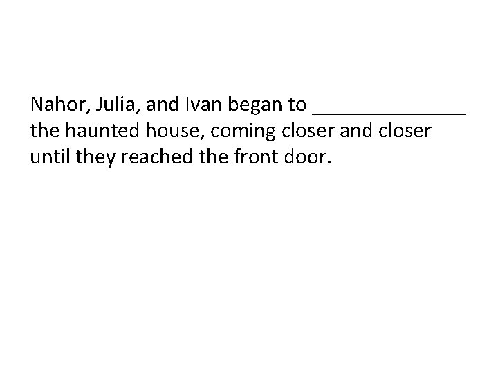 Nahor, Julia, and Ivan began to _______ the haunted house, coming closer and closer Nahor, Julia, and Ivan began to _______ the haunted house, coming closer and closer