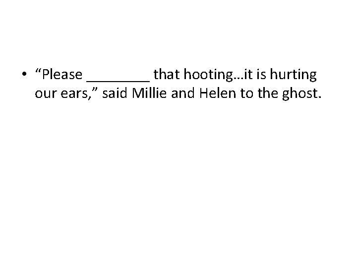 • “Please ____ that hooting…it is hurting our ears, ” said Millie and • “Please ____ that hooting…it is hurting our ears, ” said Millie and