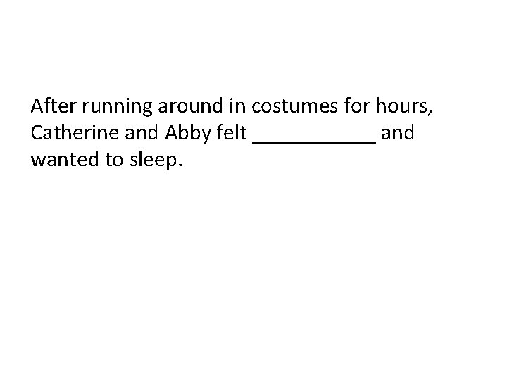 After running around in costumes for hours, Catherine and Abby felt ______ and wanted After running around in costumes for hours, Catherine and Abby felt ______ and wanted
