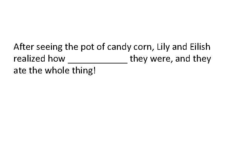After seeing the pot of candy corn, Lily and Eilish realized how ______ they After seeing the pot of candy corn, Lily and Eilish realized how ______ they