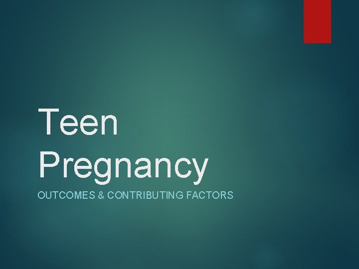 Teen Pregnancy OUTCOMES & CONTRIBUTING FACTORS 