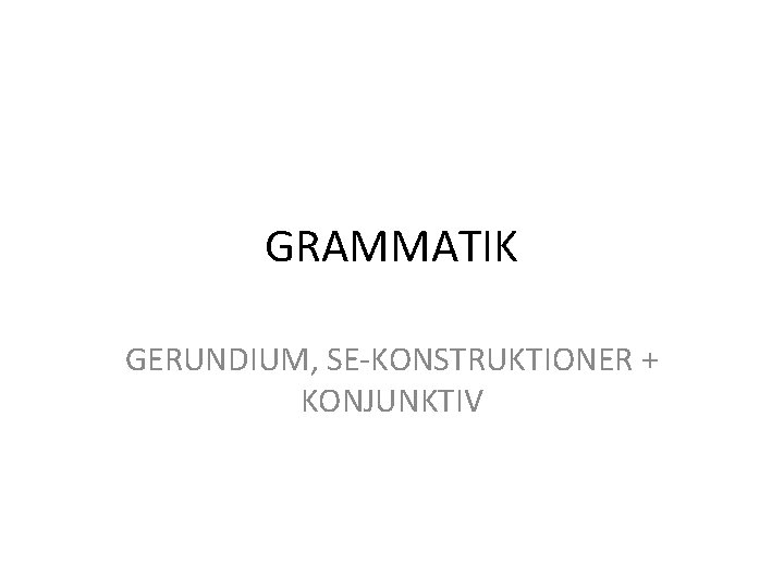 GRAMMATIK GERUNDIUM, SE-KONSTRUKTIONER + KONJUNKTIV 