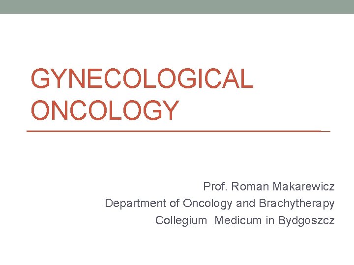 GYNECOLOGICAL ONCOLOGY Prof. Roman Makarewicz Department of Oncology and Brachytherapy Collegium Medicum in Bydgoszcz