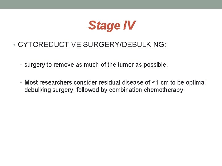 Stage IV • CYTOREDUCTIVE SURGERY/DEBULKING: • surgery to remove as much of the tumor