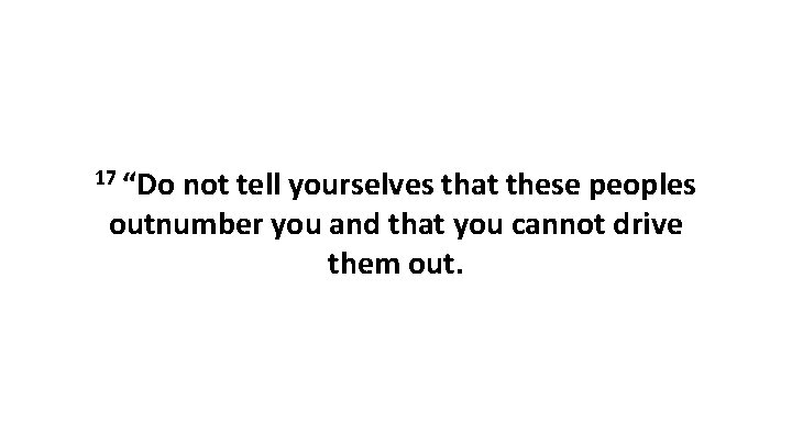 17 “Do not tell yourselves that these peoples outnumber you and that you cannot