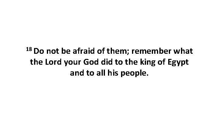 18 Do not be afraid of them; remember what the Lord your God did