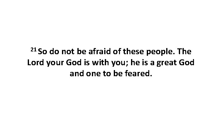21 So do not be afraid of these people. The Lord your God is 21 So do not be afraid of these people. The Lord your God is