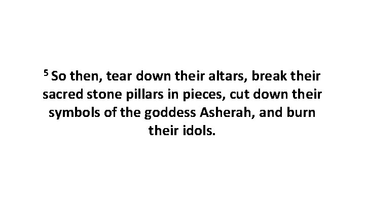 5 So then, tear down their altars, break their sacred stone pillars in pieces, 5 So then, tear down their altars, break their sacred stone pillars in pieces,